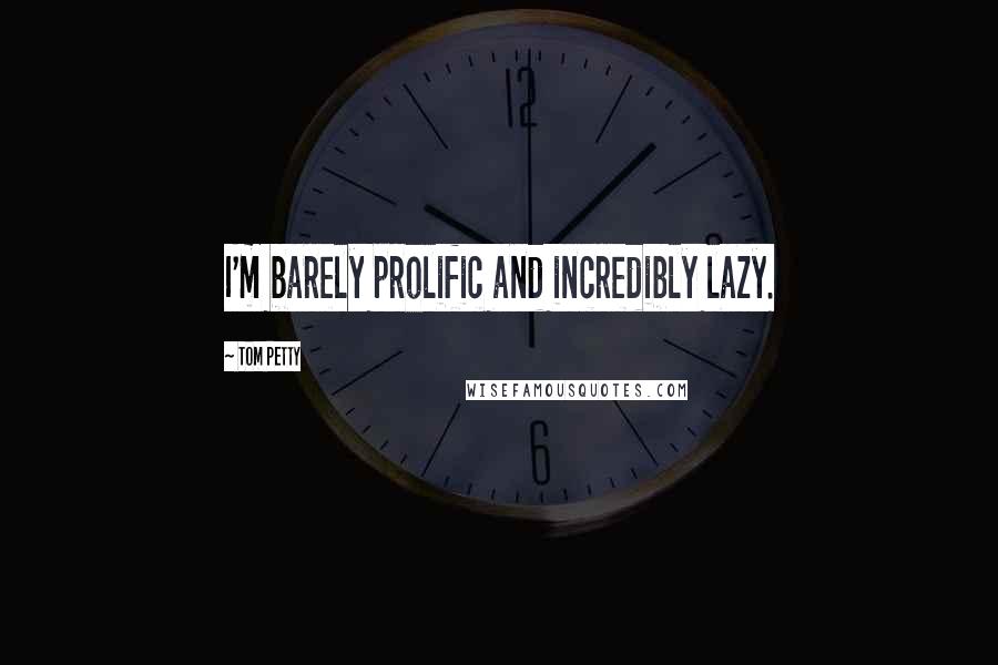 Tom Petty Quotes: I'm barely prolific and incredibly lazy.