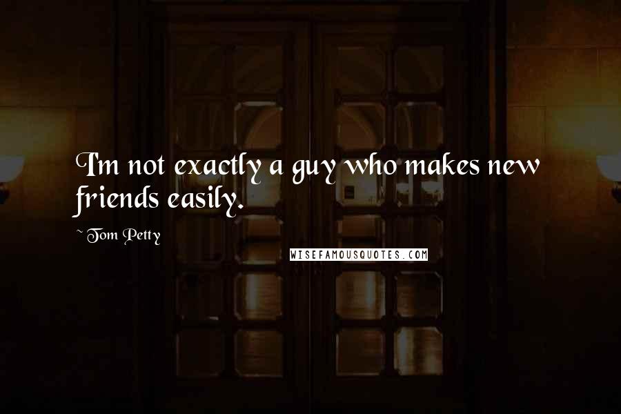 Tom Petty Quotes: I'm not exactly a guy who makes new friends easily.