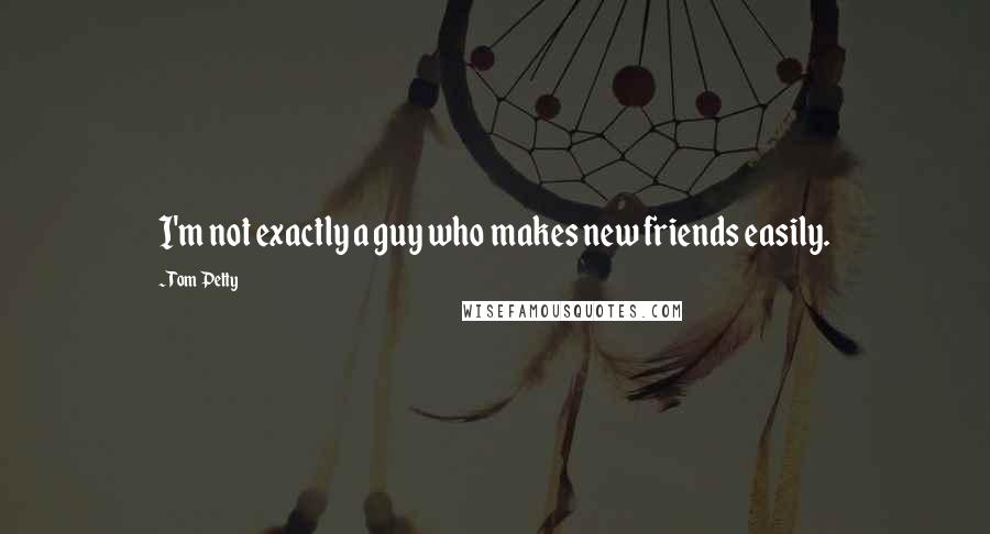 Tom Petty Quotes: I'm not exactly a guy who makes new friends easily.