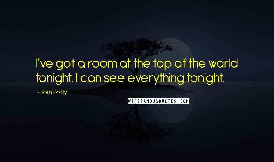 Tom Petty Quotes: I've got a room at the top of the world tonight. I can see everything tonight.