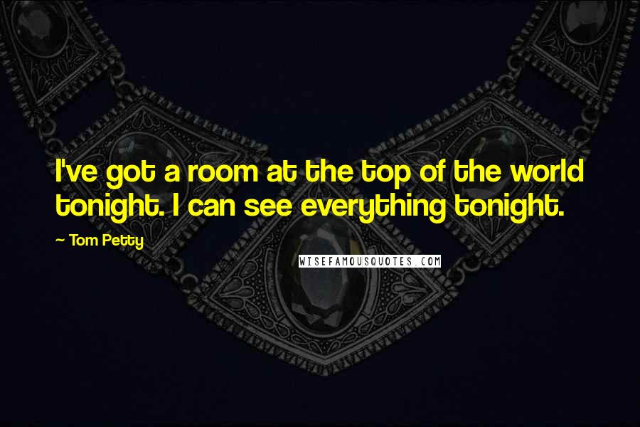 Tom Petty Quotes: I've got a room at the top of the world tonight. I can see everything tonight.