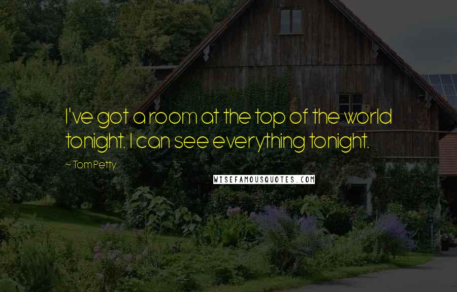 Tom Petty Quotes: I've got a room at the top of the world tonight. I can see everything tonight.