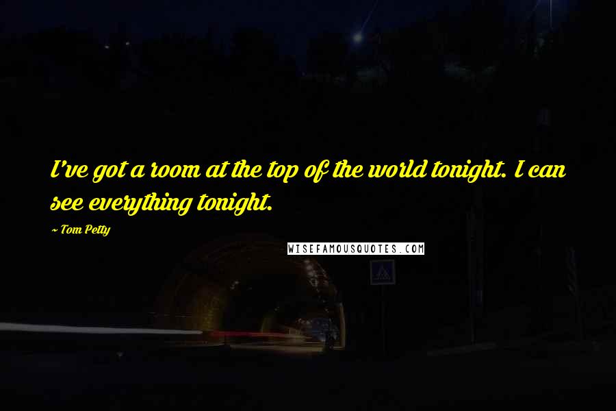 Tom Petty Quotes: I've got a room at the top of the world tonight. I can see everything tonight.