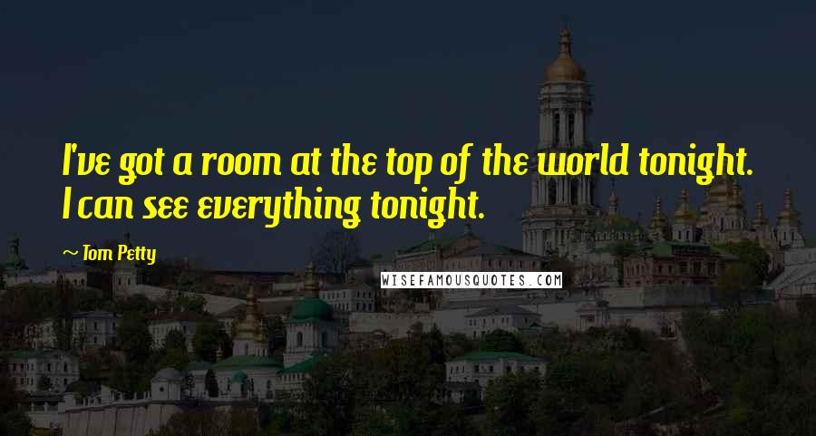 Tom Petty Quotes: I've got a room at the top of the world tonight. I can see everything tonight.