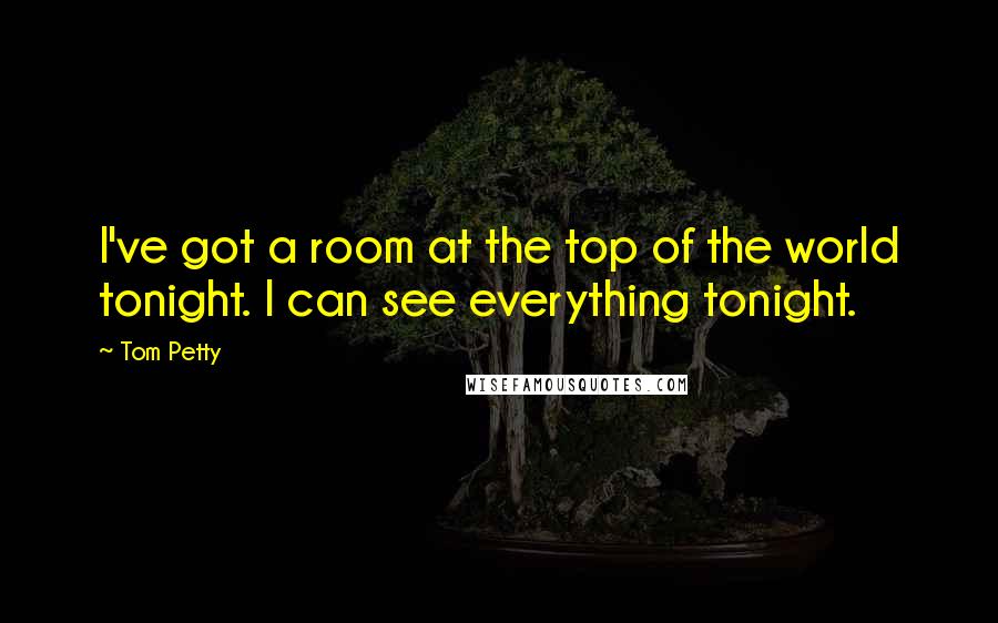 Tom Petty Quotes: I've got a room at the top of the world tonight. I can see everything tonight.