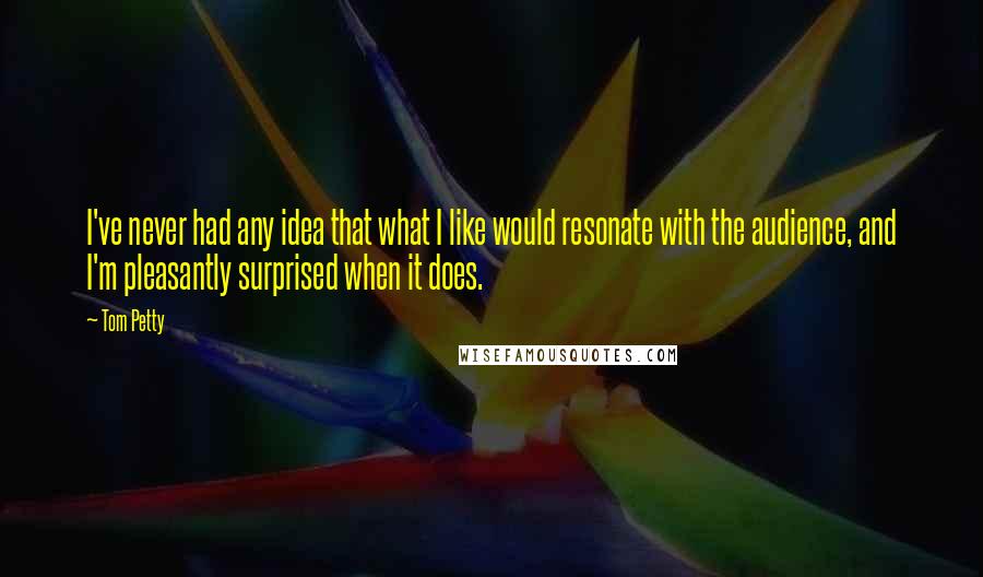 Tom Petty Quotes: I've never had any idea that what I like would resonate with the audience, and I'm pleasantly surprised when it does.