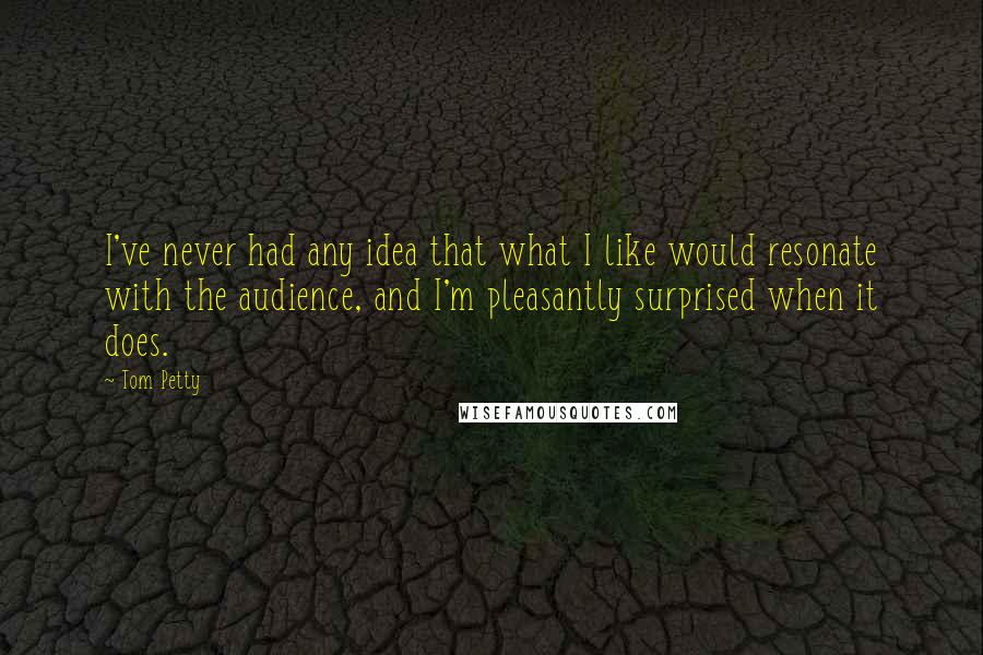 Tom Petty Quotes: I've never had any idea that what I like would resonate with the audience, and I'm pleasantly surprised when it does.