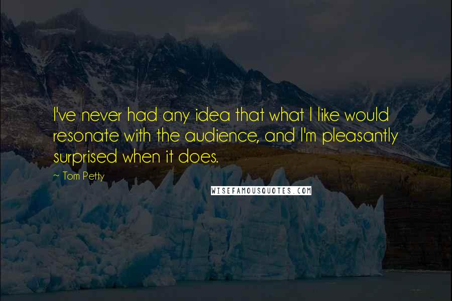 Tom Petty Quotes: I've never had any idea that what I like would resonate with the audience, and I'm pleasantly surprised when it does.