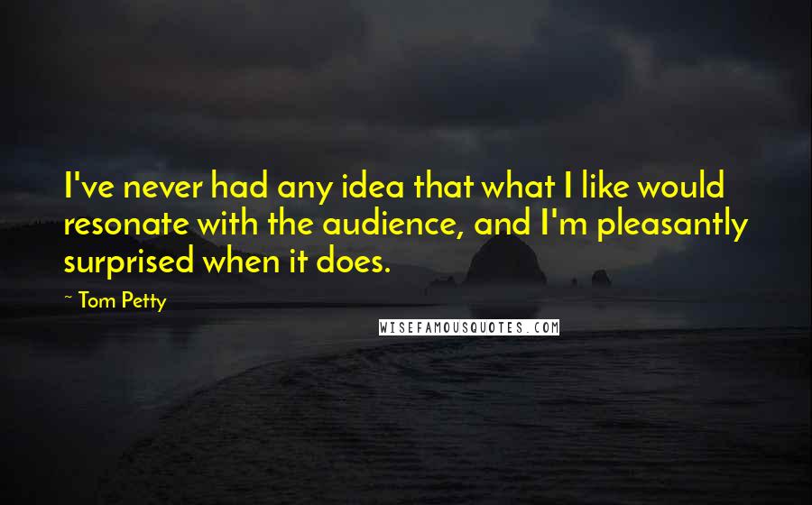 Tom Petty Quotes: I've never had any idea that what I like would resonate with the audience, and I'm pleasantly surprised when it does.