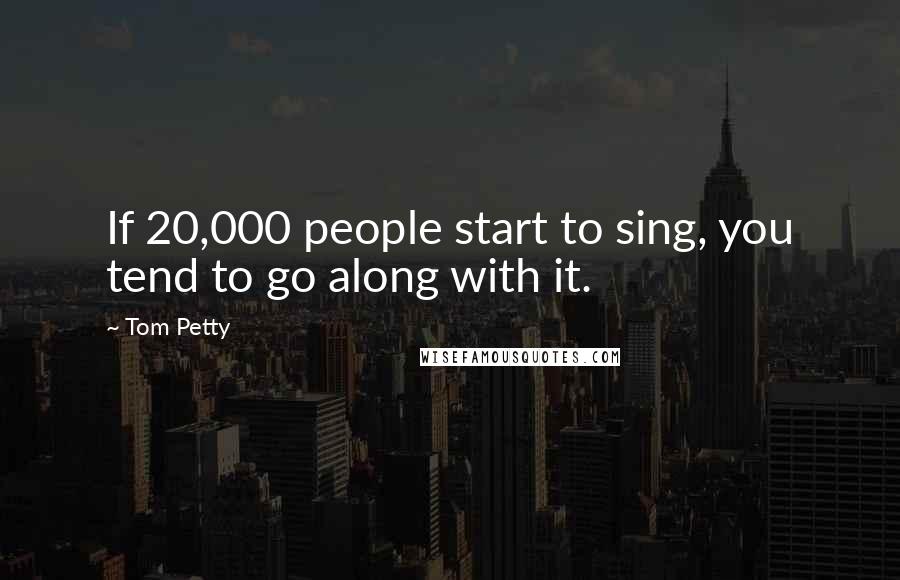 Tom Petty Quotes: If 20,000 people start to sing, you tend to go along with it.