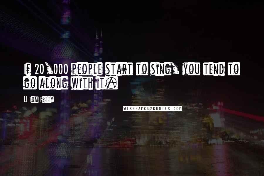 Tom Petty Quotes: If 20,000 people start to sing, you tend to go along with it.