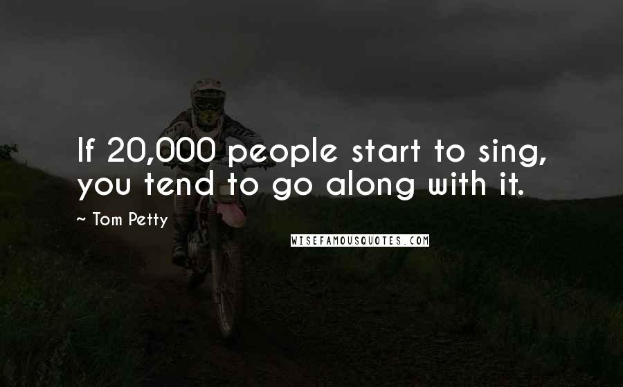 Tom Petty Quotes: If 20,000 people start to sing, you tend to go along with it.