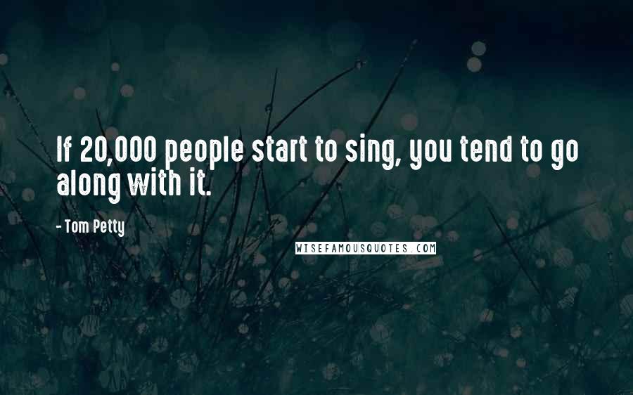 Tom Petty Quotes: If 20,000 people start to sing, you tend to go along with it.