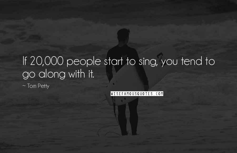 Tom Petty Quotes: If 20,000 people start to sing, you tend to go along with it.