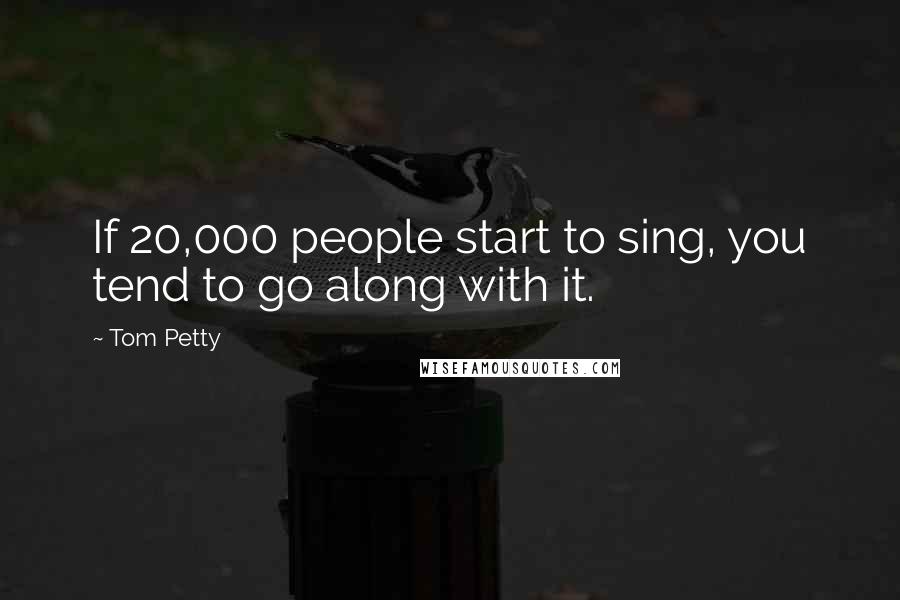 Tom Petty Quotes: If 20,000 people start to sing, you tend to go along with it.