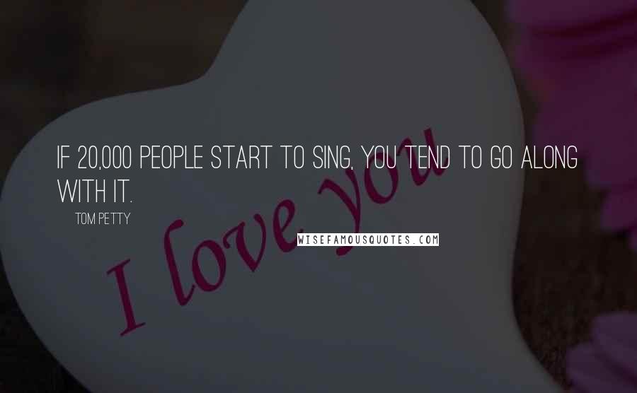 Tom Petty Quotes: If 20,000 people start to sing, you tend to go along with it.