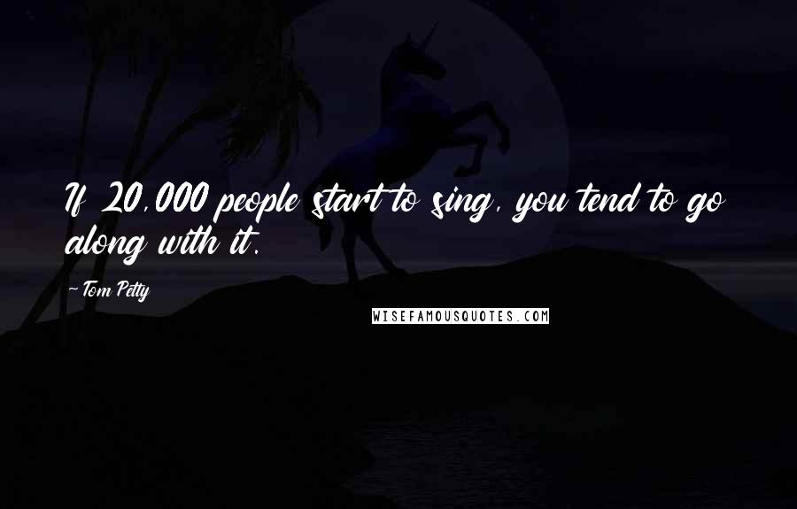 Tom Petty Quotes: If 20,000 people start to sing, you tend to go along with it.