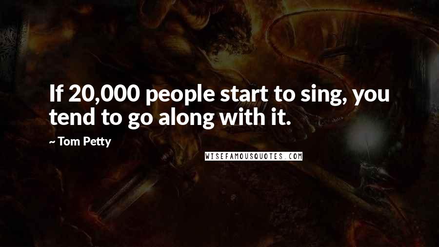 Tom Petty Quotes: If 20,000 people start to sing, you tend to go along with it.