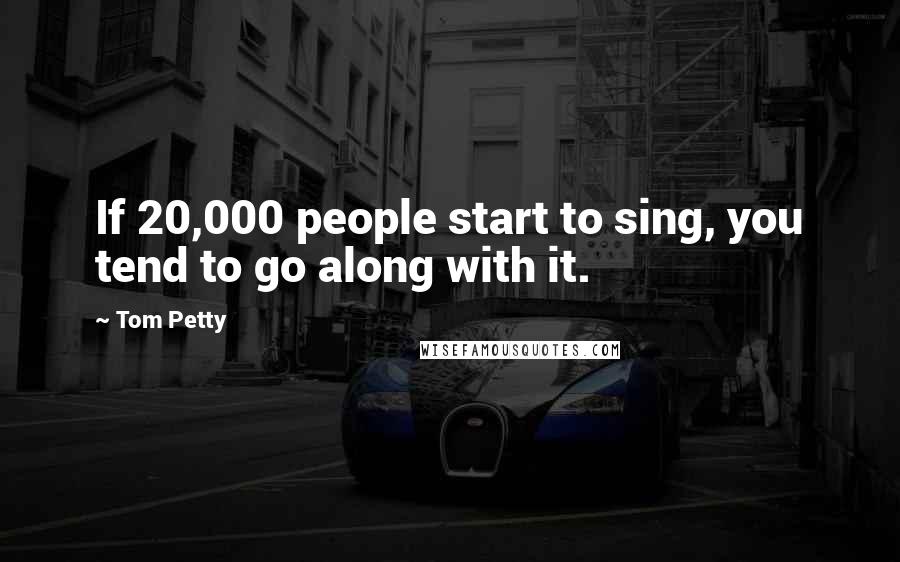 Tom Petty Quotes: If 20,000 people start to sing, you tend to go along with it.