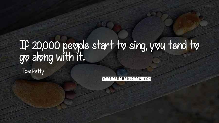 Tom Petty Quotes: If 20,000 people start to sing, you tend to go along with it.
