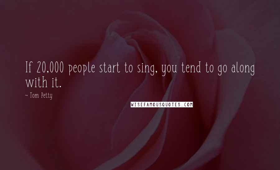 Tom Petty Quotes: If 20,000 people start to sing, you tend to go along with it.