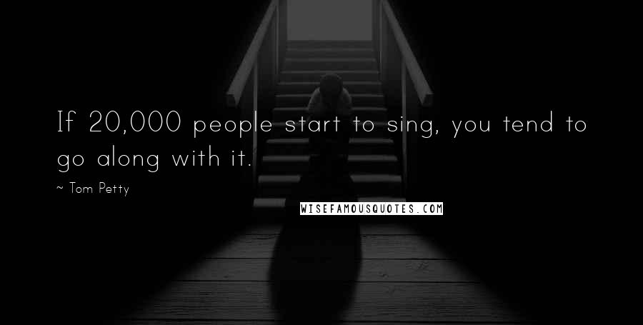 Tom Petty Quotes: If 20,000 people start to sing, you tend to go along with it.