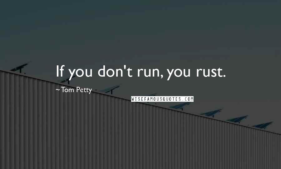 Tom Petty Quotes: If you don't run, you rust.