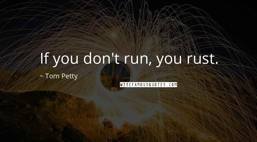 Tom Petty Quotes: If you don't run, you rust.