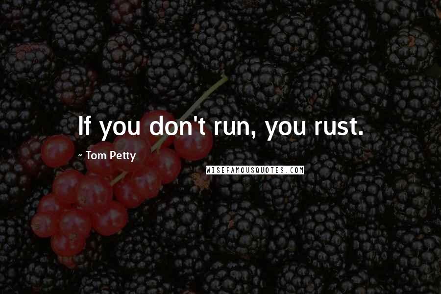 Tom Petty Quotes: If you don't run, you rust.