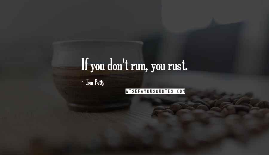 Tom Petty Quotes: If you don't run, you rust.
