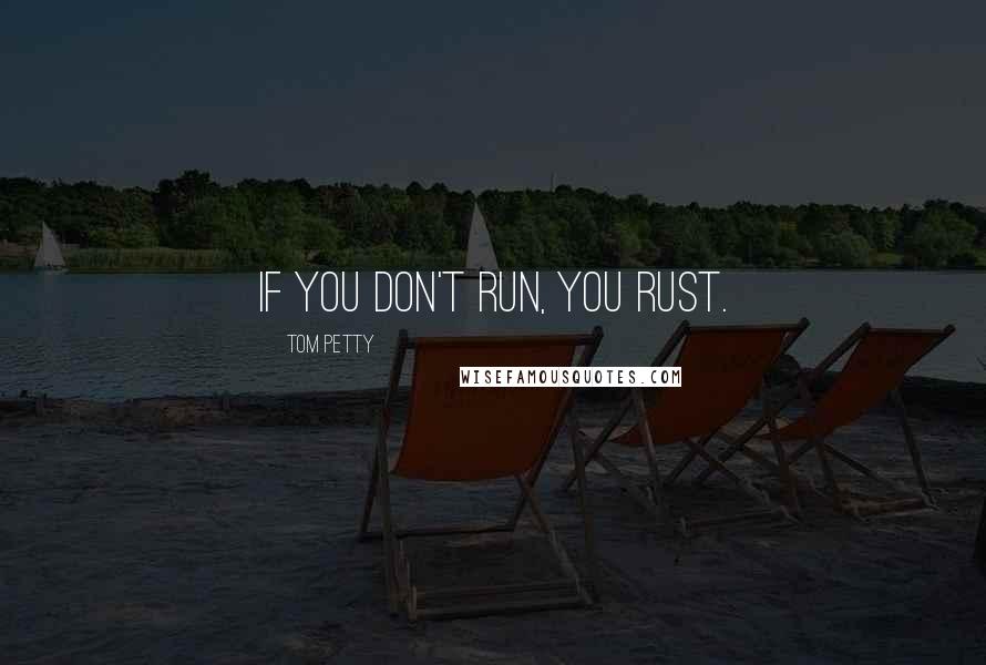 Tom Petty Quotes: If you don't run, you rust.