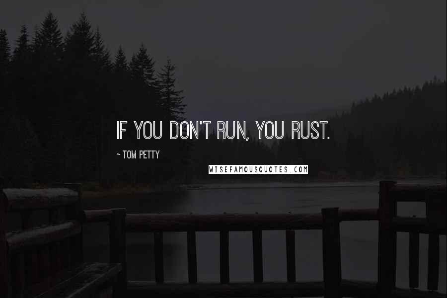 Tom Petty Quotes: If you don't run, you rust.