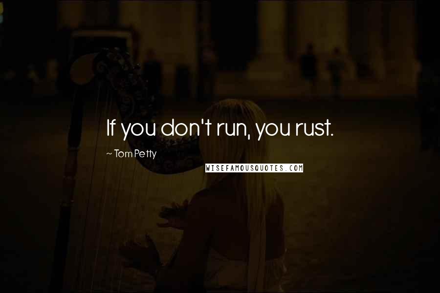 Tom Petty Quotes: If you don't run, you rust.