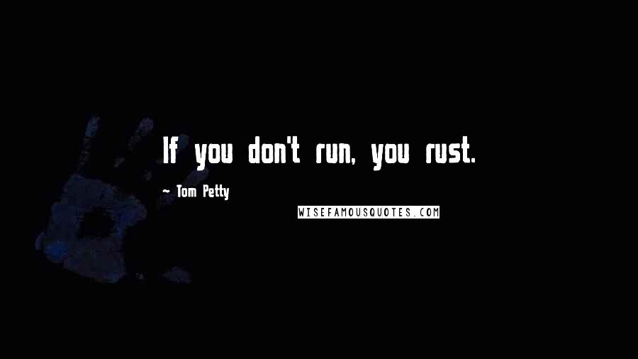 Tom Petty Quotes: If you don't run, you rust.