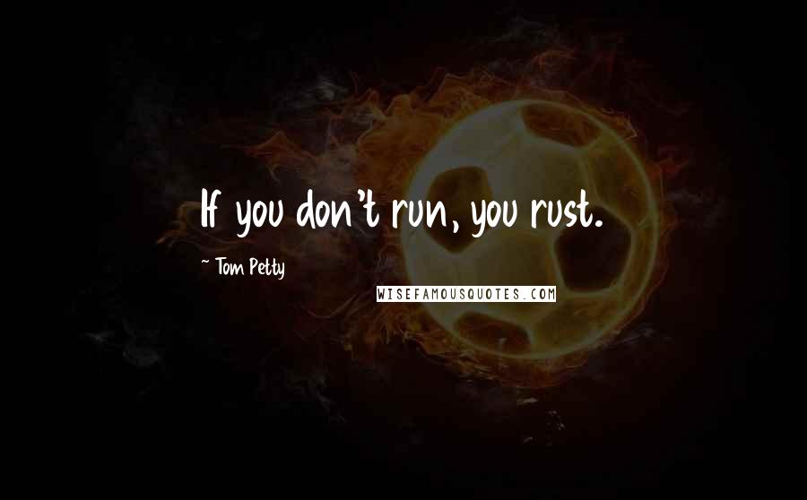 Tom Petty Quotes: If you don't run, you rust.