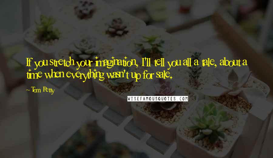 Tom Petty Quotes: If you stretch your imagination, I'll tell you all a tale, about a time when everything wasn't up for sale.