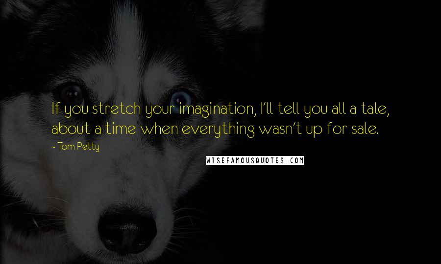 Tom Petty Quotes: If you stretch your imagination, I'll tell you all a tale, about a time when everything wasn't up for sale.