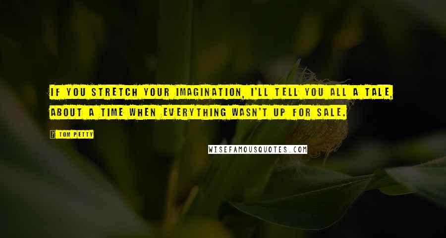 Tom Petty Quotes: If you stretch your imagination, I'll tell you all a tale, about a time when everything wasn't up for sale.