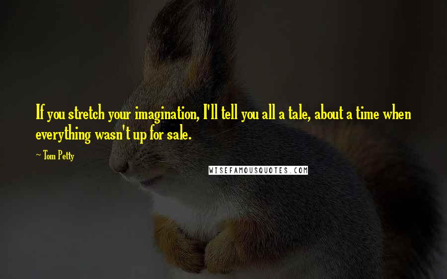 Tom Petty Quotes: If you stretch your imagination, I'll tell you all a tale, about a time when everything wasn't up for sale.