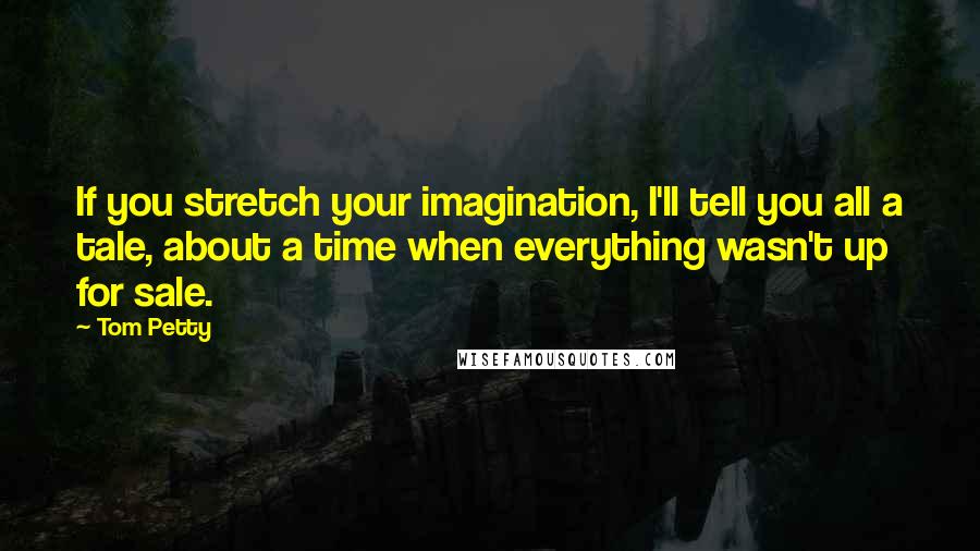 Tom Petty Quotes: If you stretch your imagination, I'll tell you all a tale, about a time when everything wasn't up for sale.