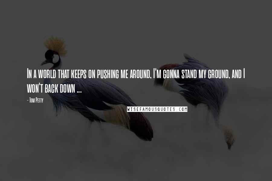 Tom Petty Quotes: In a world that keeps on pushing me around, I'm gonna stand my ground, and I won't back down ...