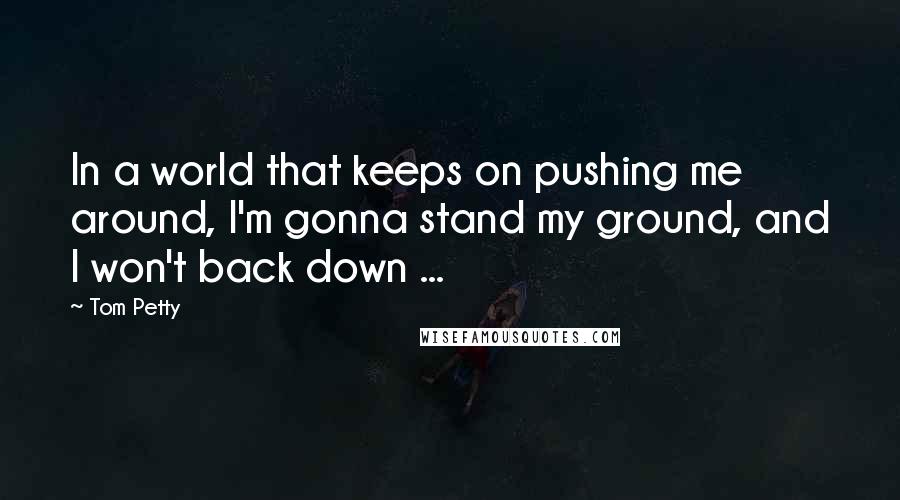 Tom Petty Quotes: In a world that keeps on pushing me around, I'm gonna stand my ground, and I won't back down ...