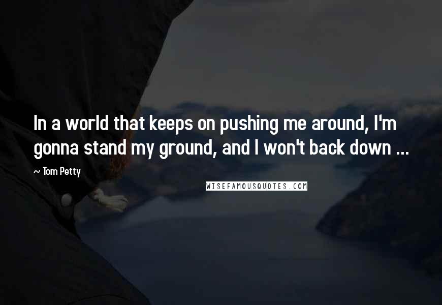 Tom Petty Quotes: In a world that keeps on pushing me around, I'm gonna stand my ground, and I won't back down ...