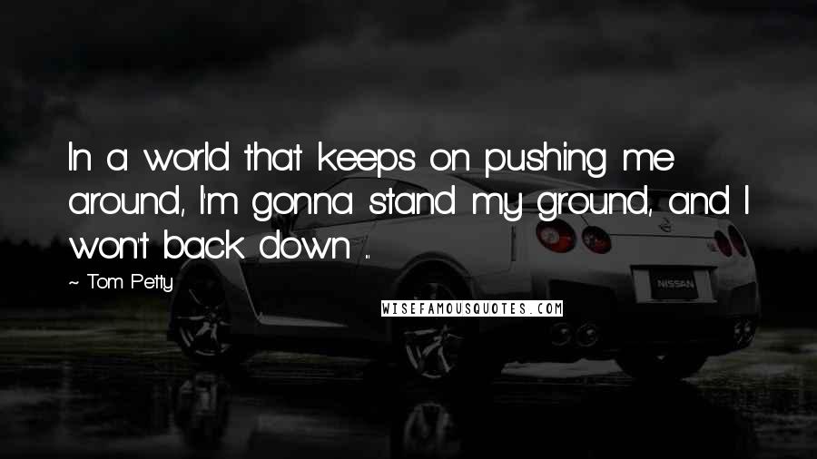 Tom Petty Quotes: In a world that keeps on pushing me around, I'm gonna stand my ground, and I won't back down ...