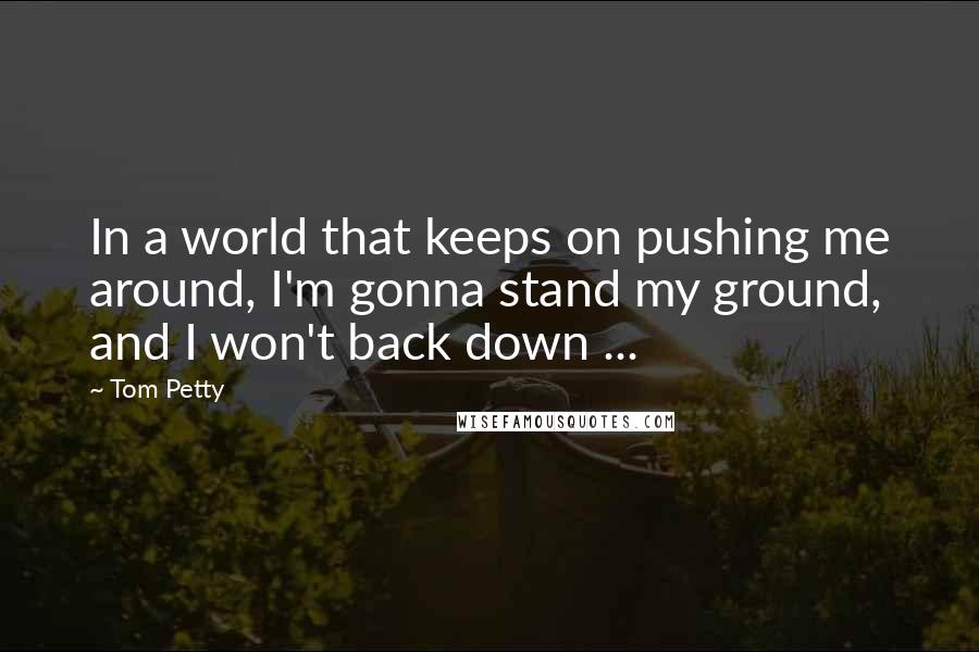 Tom Petty Quotes: In a world that keeps on pushing me around, I'm gonna stand my ground, and I won't back down ...