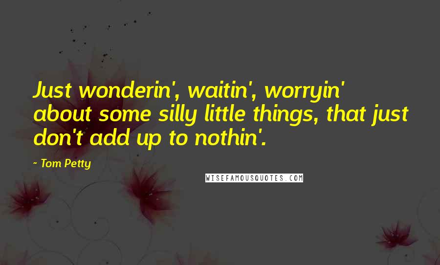 Tom Petty Quotes: Just wonderin', waitin', worryin' about some silly little things, that just don't add up to nothin'.