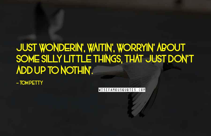 Tom Petty Quotes: Just wonderin', waitin', worryin' about some silly little things, that just don't add up to nothin'.