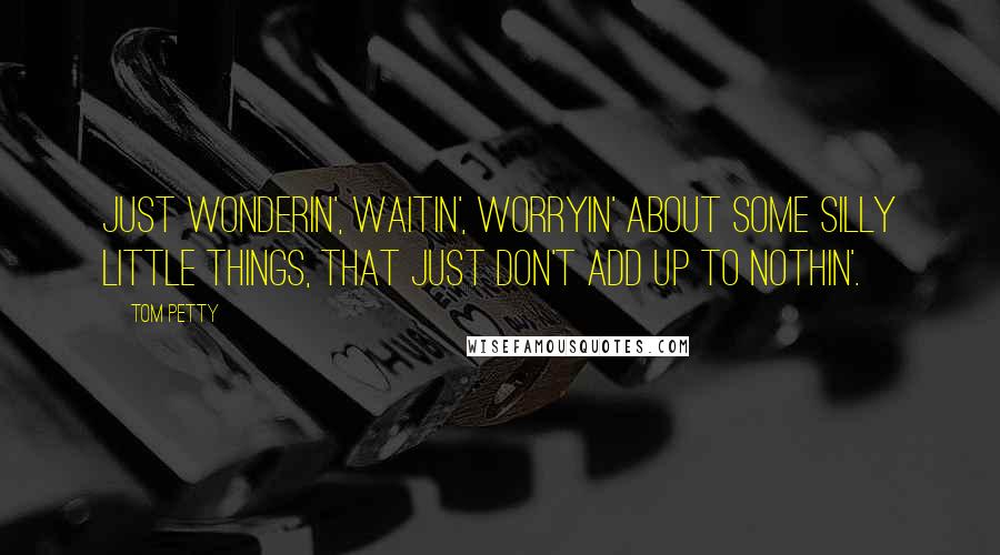 Tom Petty Quotes: Just wonderin', waitin', worryin' about some silly little things, that just don't add up to nothin'.