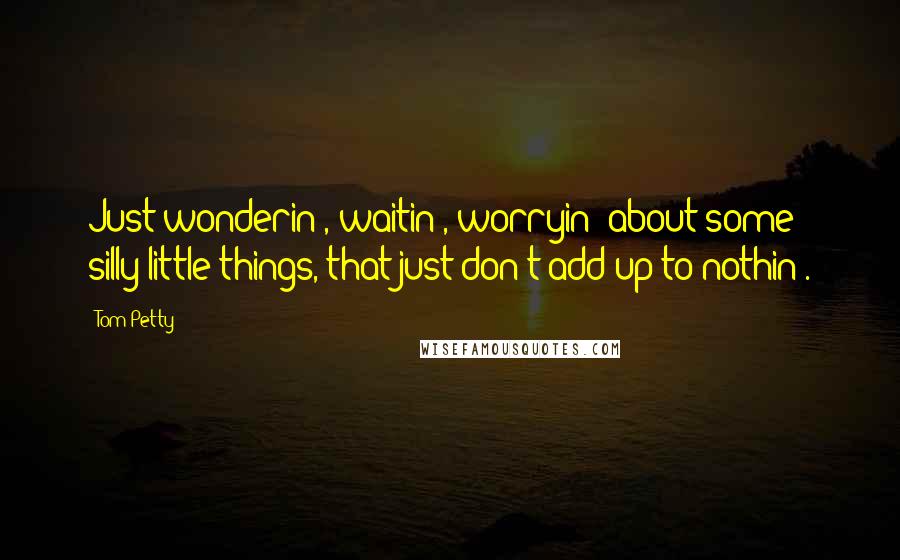 Tom Petty Quotes: Just wonderin', waitin', worryin' about some silly little things, that just don't add up to nothin'.