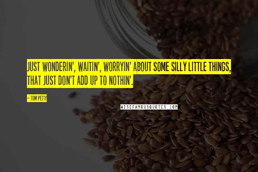 Tom Petty Quotes: Just wonderin', waitin', worryin' about some silly little things, that just don't add up to nothin'.